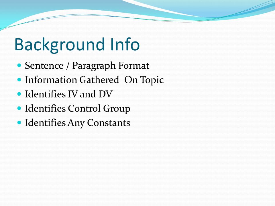 Background Info Sentence / Paragraph Format Information Gathered On Topic Identifies IV and DV Identifies Control Group Identifies Any Constants