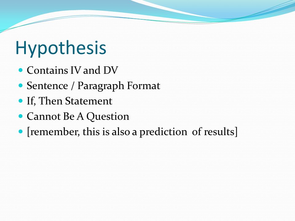 Hypothesis Contains IV and DV Sentence / Paragraph Format If, Then Statement Cannot Be A Question [remember, this is also a prediction of results]
