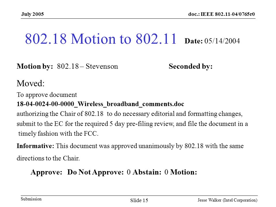doc.: IEEE /0765r0 Submission July 2005 Jesse Walker (Intel Corporation) Slide Motion to Motion by: – Stevenson Seconded by: Date: 05/14/2004 Moved: To approve document _Wireless_broadband_comments.doc authorizing the Chair of to do necessary editorial and formatting changes, submit to the EC for the required 5 day pre-filing review, and file the document in a timely fashion with the FCC.