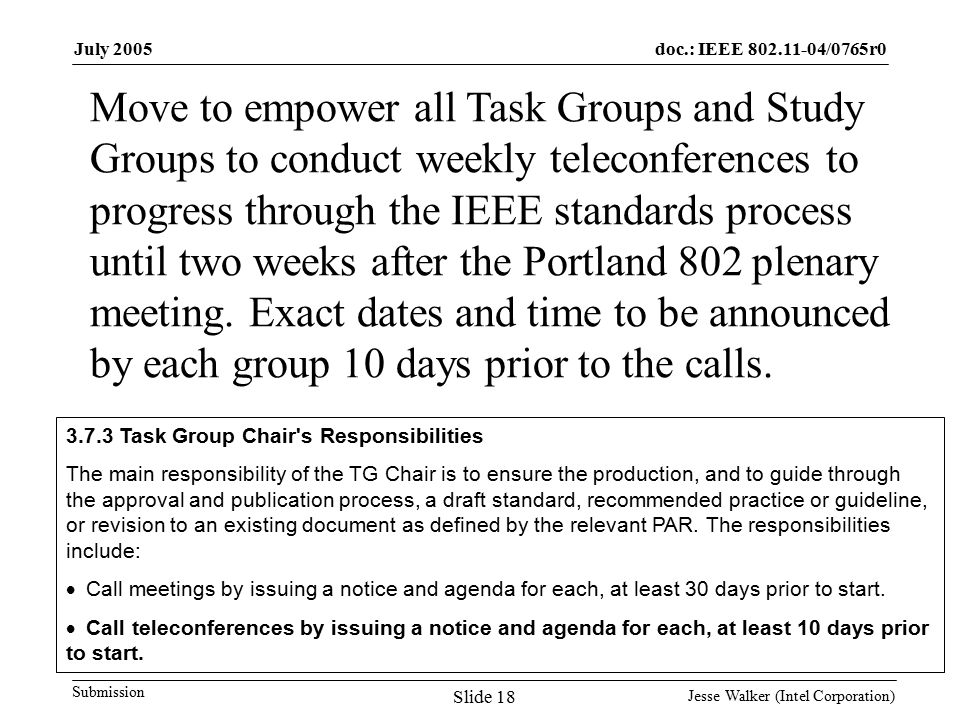 doc.: IEEE /0765r0 Submission July 2005 Jesse Walker (Intel Corporation) Slide 18 Move to empower all Task Groups and Study Groups to conduct weekly teleconferences to progress through the IEEE standards process until two weeks after the Portland 802 plenary meeting.