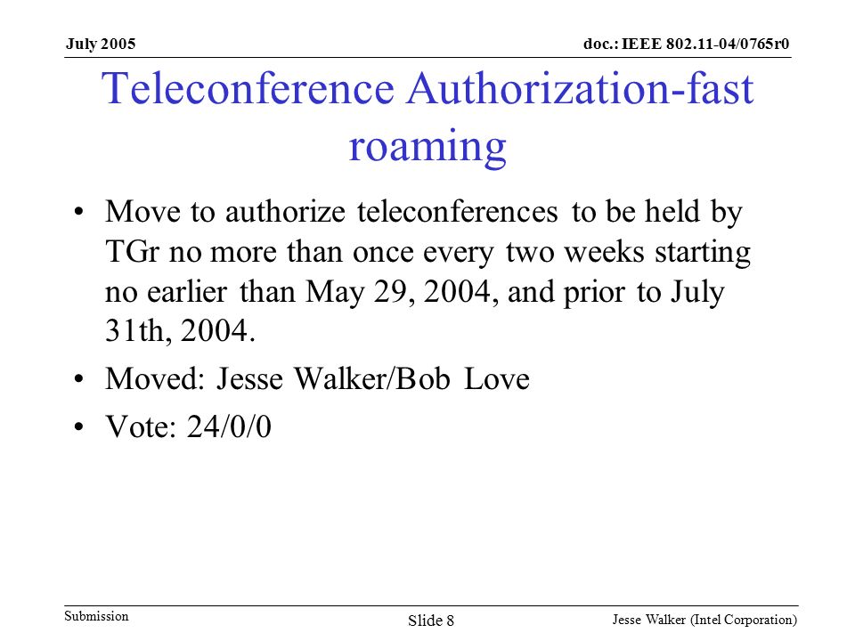 doc.: IEEE /0765r0 Submission July 2005 Jesse Walker (Intel Corporation) Slide 8 Teleconference Authorization-fast roaming Move to authorize teleconferences to be held by TGr no more than once every two weeks starting no earlier than May 29, 2004, and prior to July 31th, 2004.