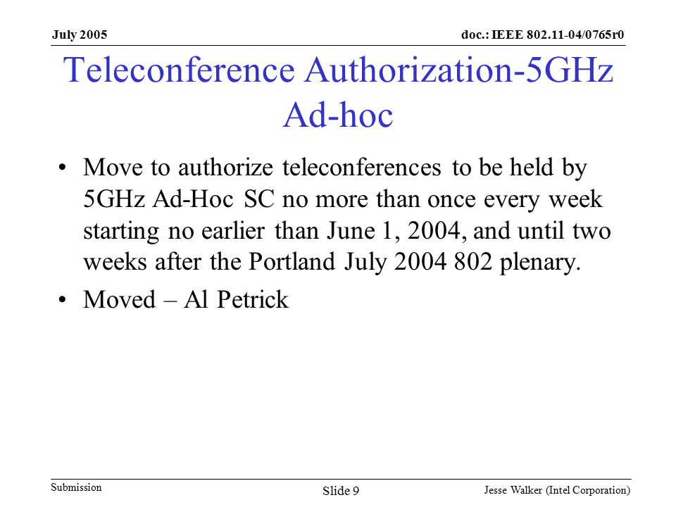 doc.: IEEE /0765r0 Submission July 2005 Jesse Walker (Intel Corporation) Slide 9 Teleconference Authorization-5GHz Ad-hoc Move to authorize teleconferences to be held by 5GHz Ad-Hoc SC no more than once every week starting no earlier than June 1, 2004, and until two weeks after the Portland July plenary.