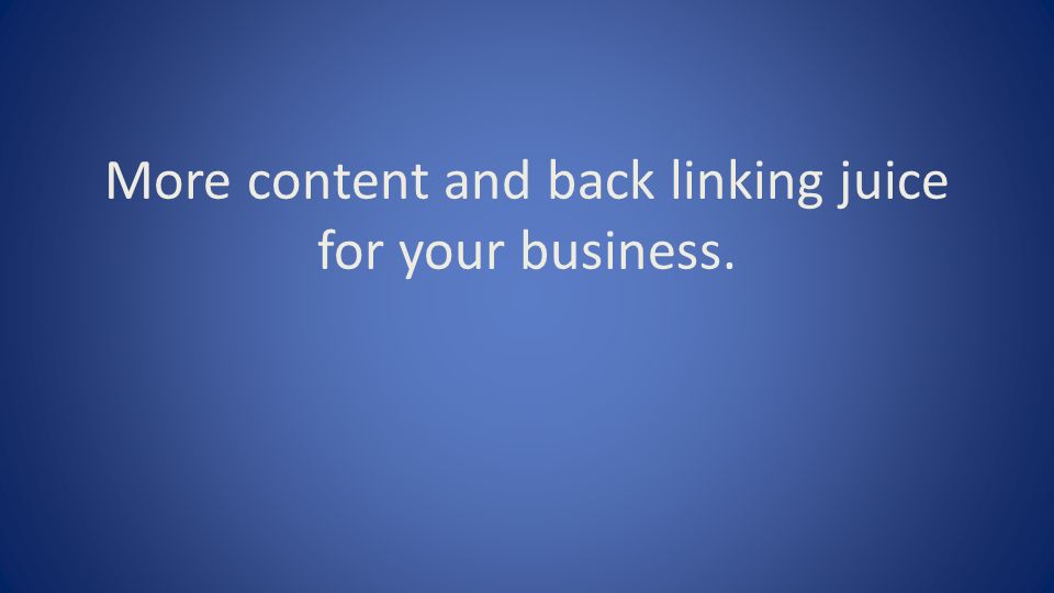 More content and back linking juice for your business.