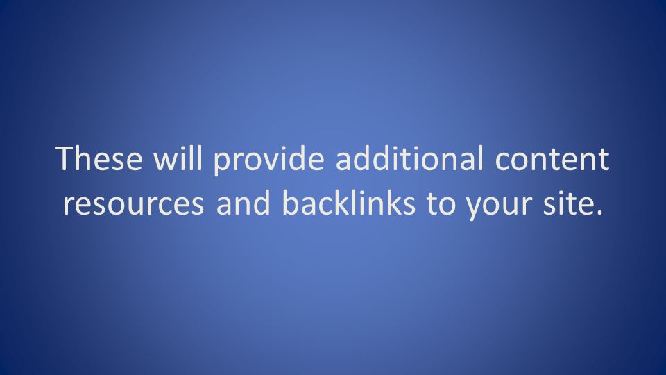 These will provide additional content resources and backlinks to your site.