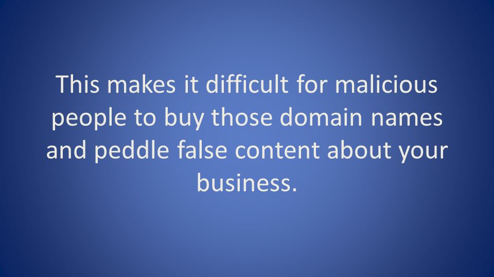 This makes it difficult for malicious people to buy those domain names and peddle false content about your business.