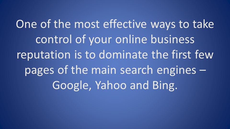 One of the most effective ways to take control of your online business reputation is to dominate the first few pages of the main search engines – Google, Yahoo and Bing.