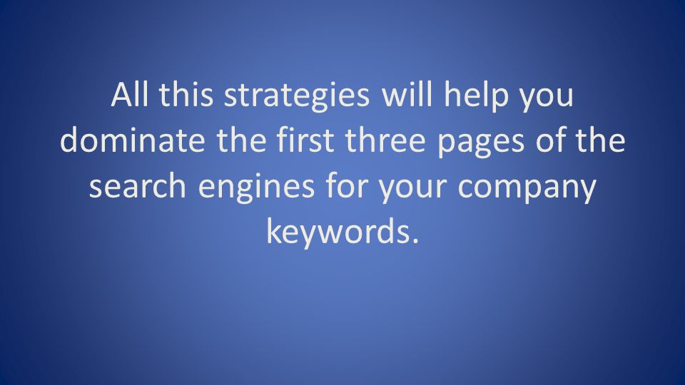 All this strategies will help you dominate the first three pages of the search engines for your company keywords.