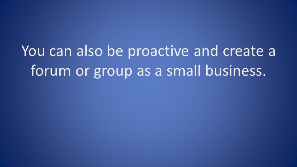 You can also be proactive and create a forum or group as a small business.