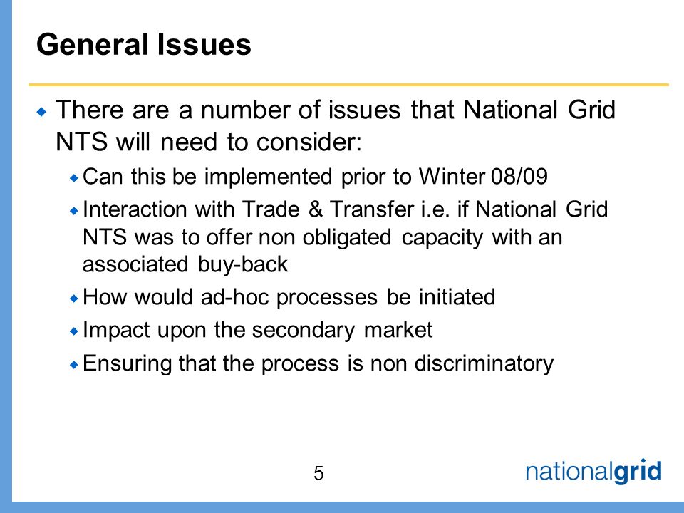General Issues  There are a number of issues that National Grid NTS will need to consider:  Can this be implemented prior to Winter 08/09  Interaction with Trade & Transfer i.e.