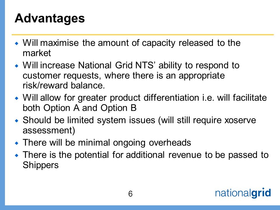 Advantages  Will maximise the amount of capacity released to the market  Will increase National Grid NTS’ ability to respond to customer requests, where there is an appropriate risk/reward balance.