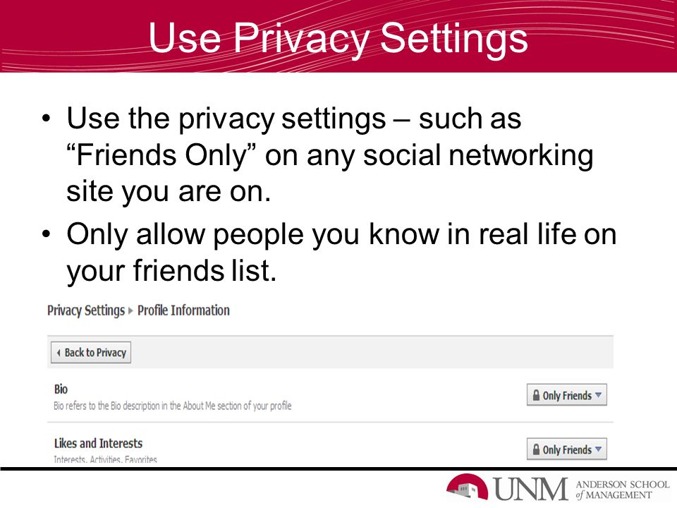 Use Privacy Settings Use the privacy settings – such as Friends Only on any social networking site you are on.