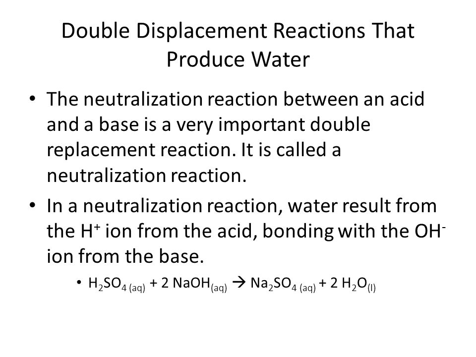 Double Displacement Reactions That Produce Water The neutralization reaction between an acid and a base is a very important double replacement reaction.