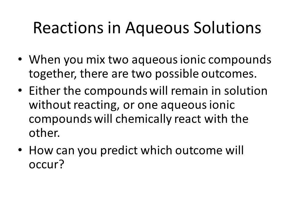 Reactions in Aqueous Solutions When you mix two aqueous ionic compounds together, there are two possible outcomes.