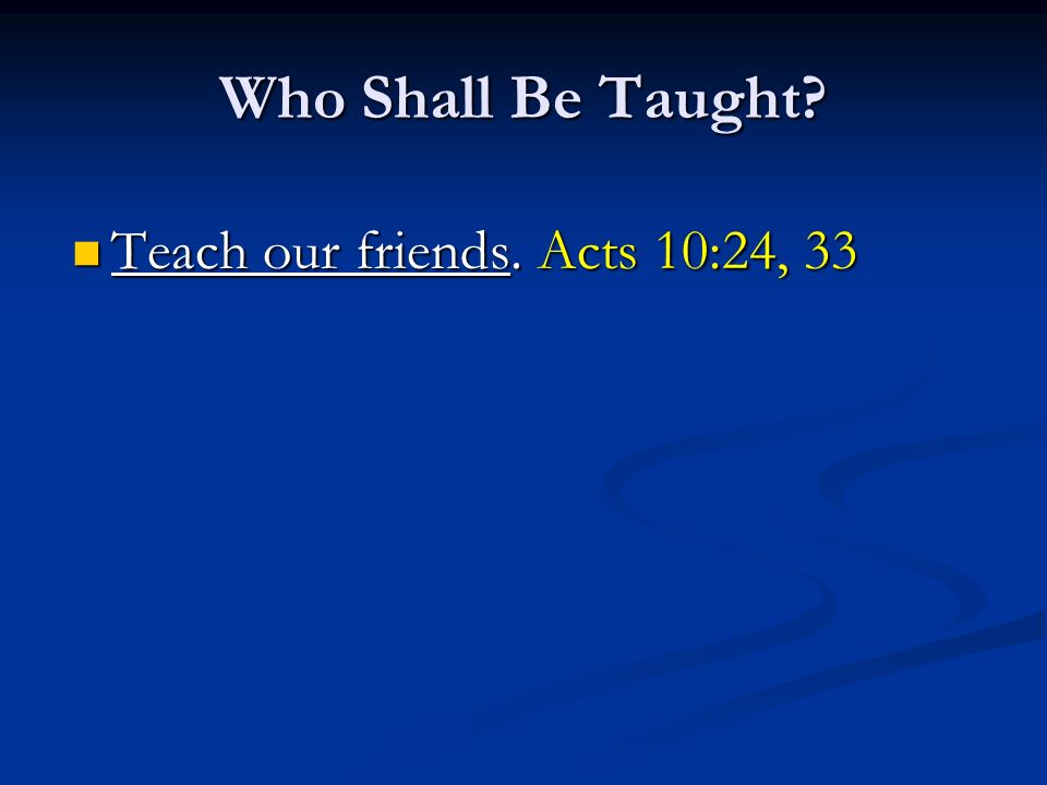 Who Shall Be Taught Teach our friends. Acts 10:24, 33 Teach our friends. Acts 10:24, 33
