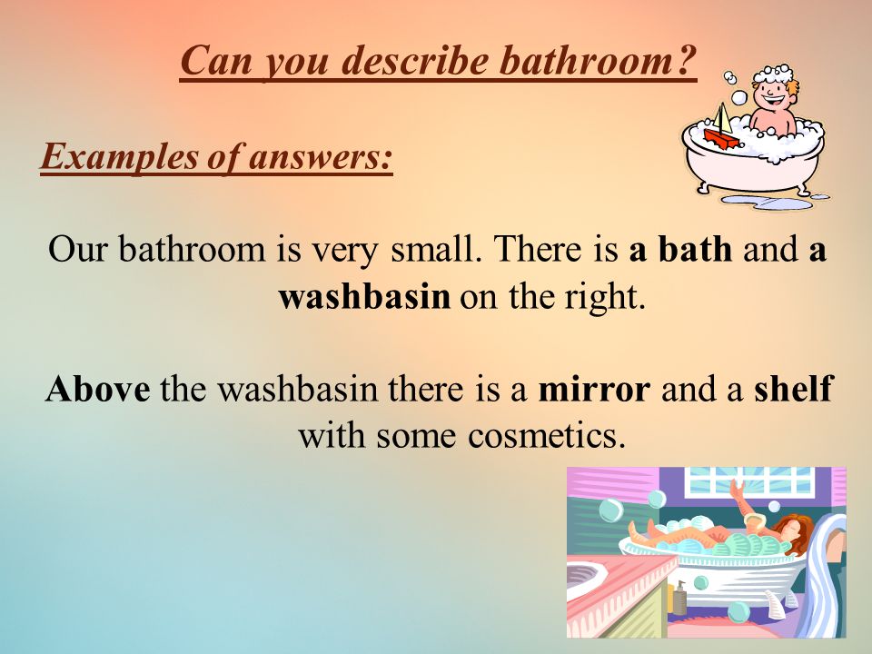 Can you describe bathroom. Examples of answers: Our bathroom is very small.
