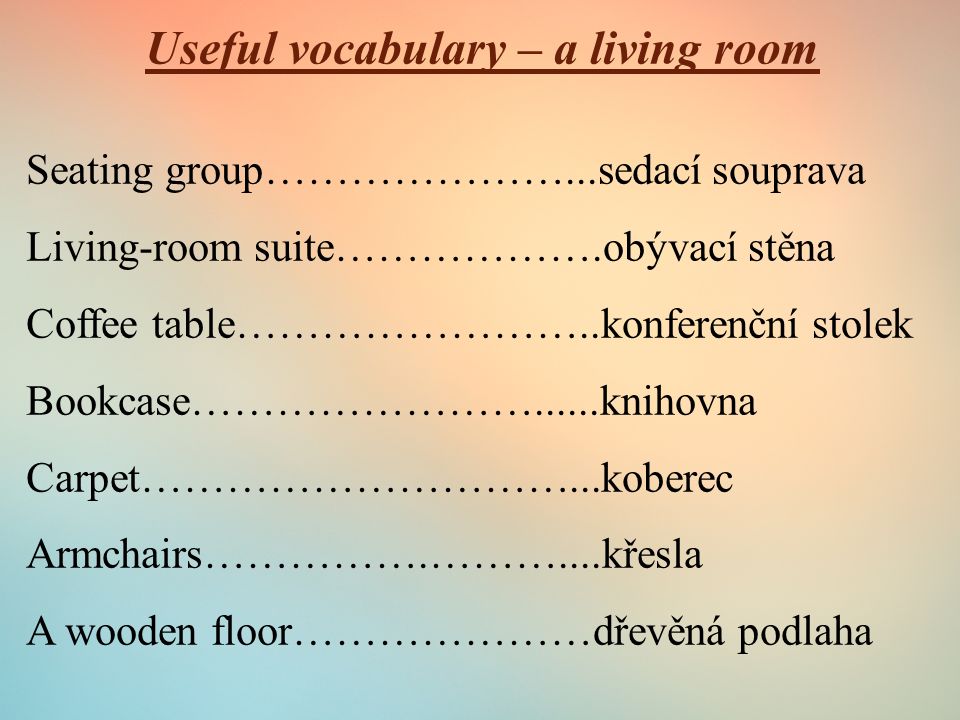 Useful vocabulary – a living room Seating group…………………...sedací souprava Living-room suite……………….obývací stěna Coffee table……………………..konferenční stolek Bookcase……………………......knihovna Carpet…………………………...koberec Armchairs…………….………....křesla A wooden floor…………………dřevěná podlaha