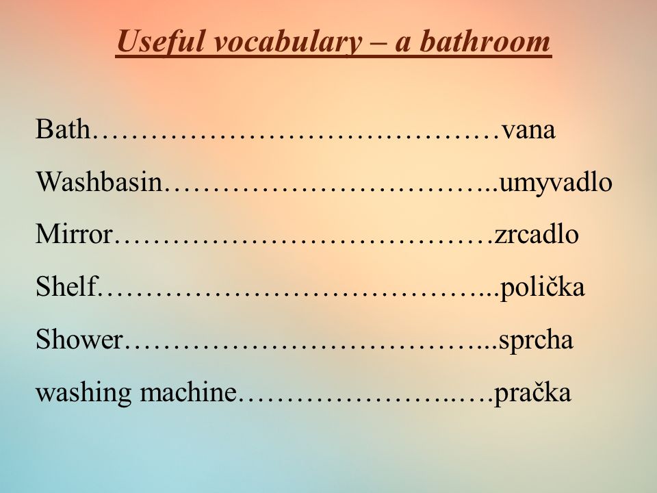 Useful vocabulary – a bathroom Bath……………………………………vana Washbasin……………………………..umyvadlo Mirror…………………………………zrcadlo Shelf…………………………………...polička Shower………………………………...sprcha washing machine…………………..….pračka