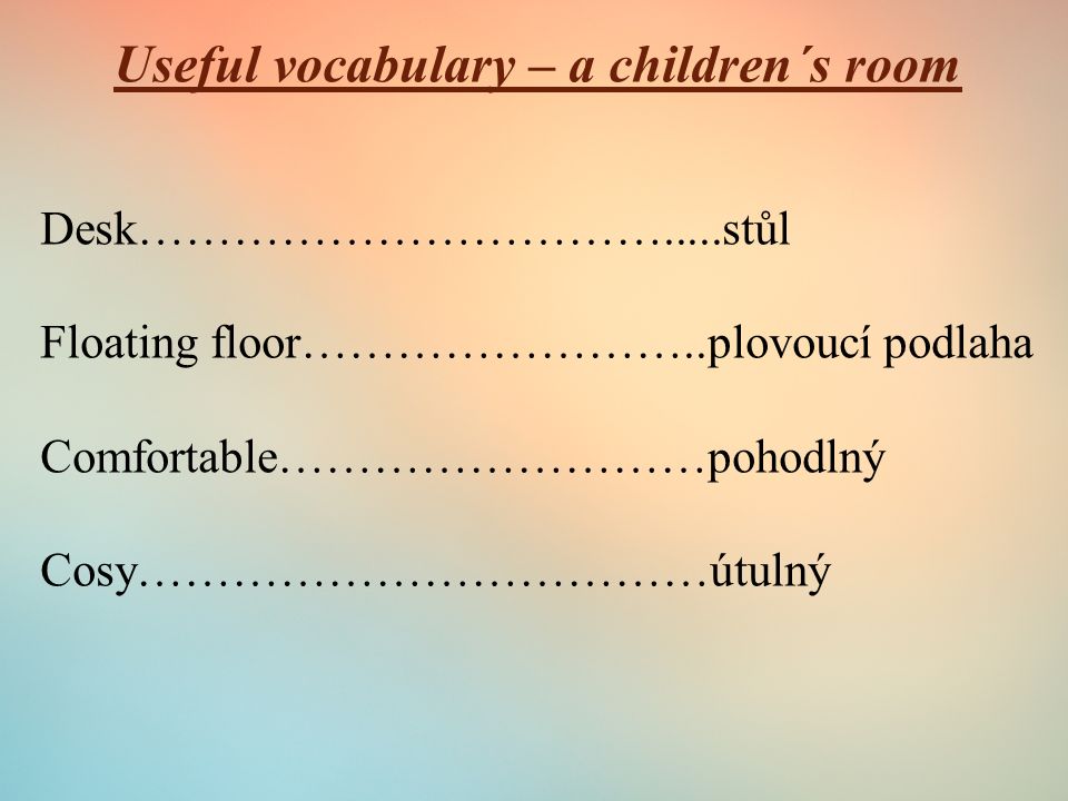 Useful vocabulary – a children´s room Desk…………………………….....stůl Floating floor……………………..plovoucí podlaha Comfortable………………………pohodlný Cosy………………………………útulný