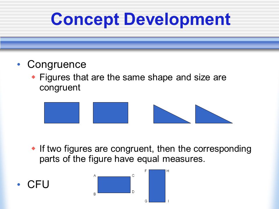 Concept Development Congruence  Figures that are the same shape and size are congruent  If two figures are congruent, then the corresponding parts of the figure have equal measures.
