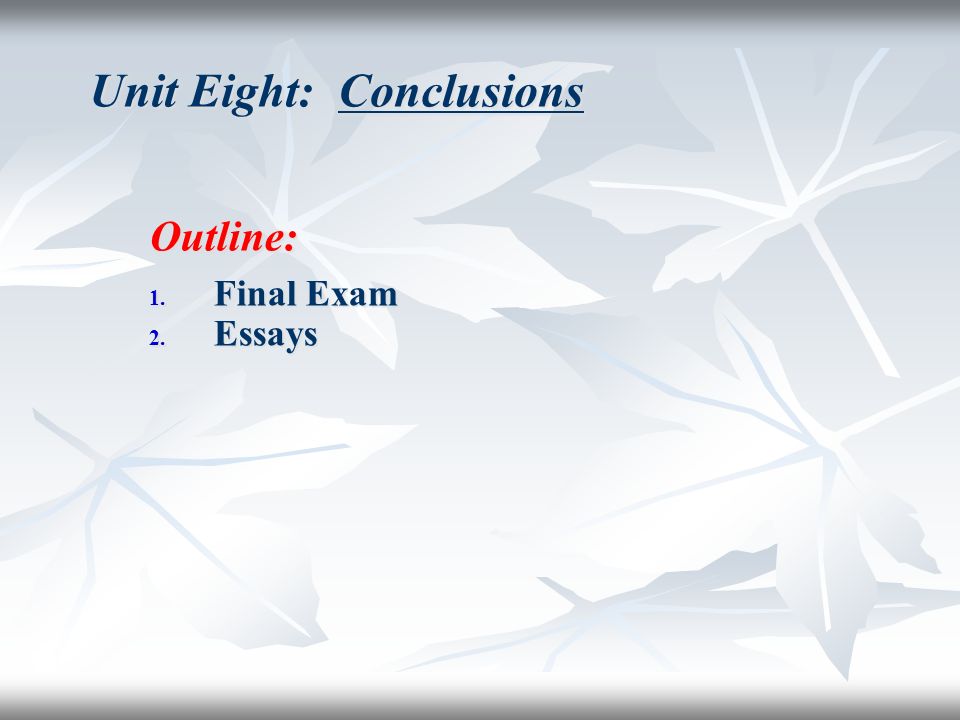Unit Eight: Conclusions Outline: 1. Final Exam 2. Essays