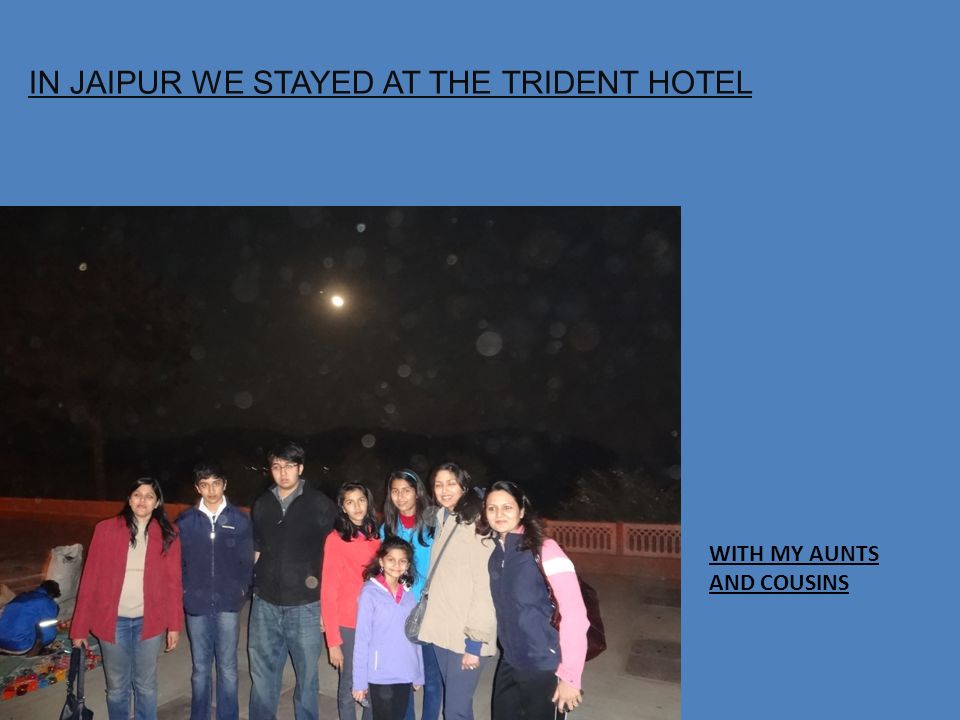 IN JAIPUR WE STAYED AT THE TRIDENT HOTEL WITH MY AUNTS AND COUSINS