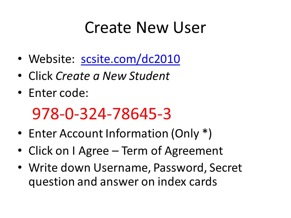 Create New User Website: scsite.com/dc2010scsite.com/dc2010 Click Create a New Student Enter code: Enter Account Information (Only *) Click on I Agree – Term of Agreement Write down Username, Password, Secret question and answer on index cards