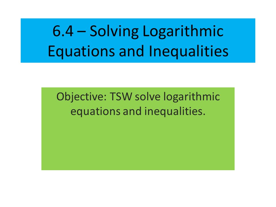 6 4 Solving Logarithmic Equations And Inequalities Objective 1 6 4 Solving Logarithmic Equations And Inequalities Objective Tsw Solve