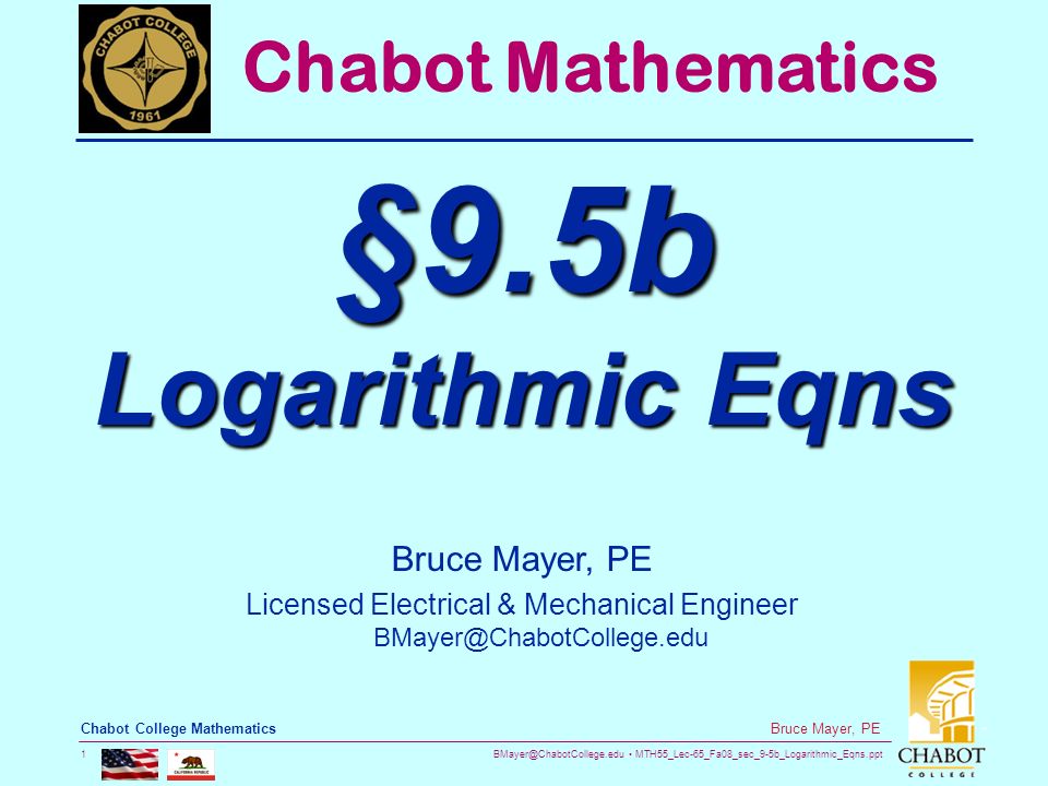 MTH55_Lec-65_Fa08_sec_9-5b_Logarithmic_Eqns.ppt 1 Bruce Mayer, PE Chabot College Mathematics Bruce Mayer, PE Licensed Electrical & Mechanical Engineer Chabot Mathematics §9.5b Logarithmic Eqns