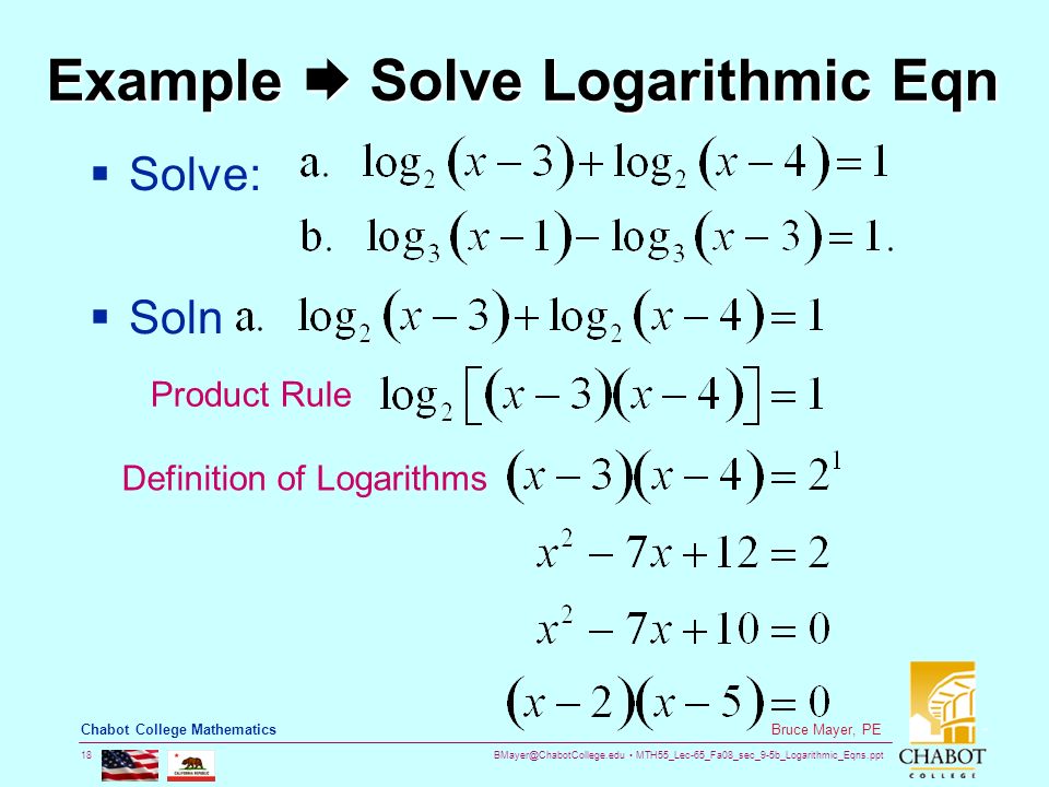 MTH55_Lec-65_Fa08_sec_9-5b_Logarithmic_Eqns.ppt 18 Bruce Mayer, PE Chabot College Mathematics Example  Solve Logarithmic Eqn  Solve:  Soln Product Rule Definition of Logarithms