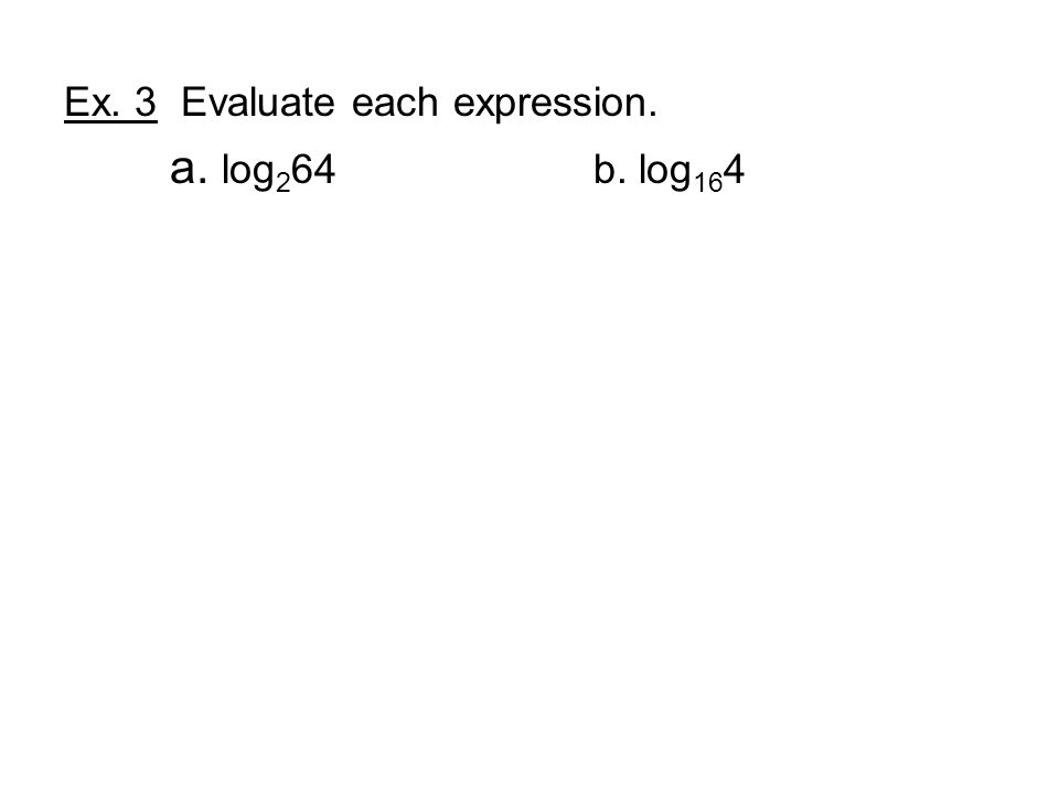 Ex. 3 Evaluate each expression. a. log 2 64 b. log 16 4