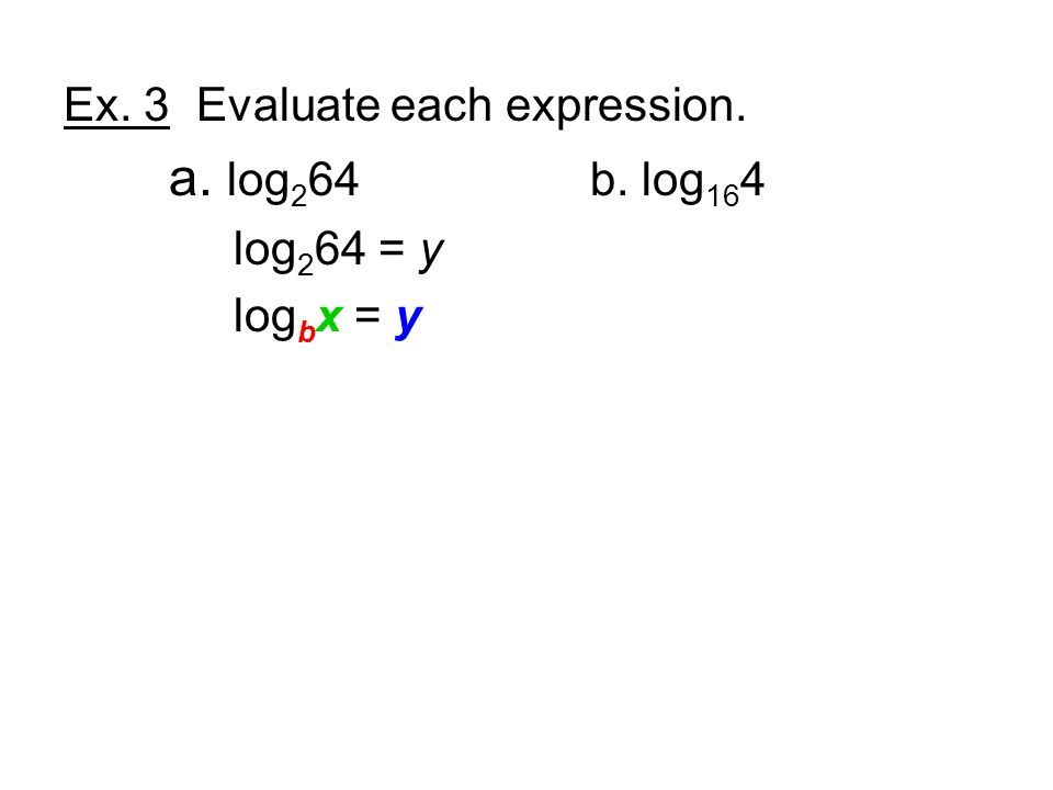 Ex. 3 Evaluate each expression. a. log 2 64 b. log 16 4 log 2 64 = y log b x = y