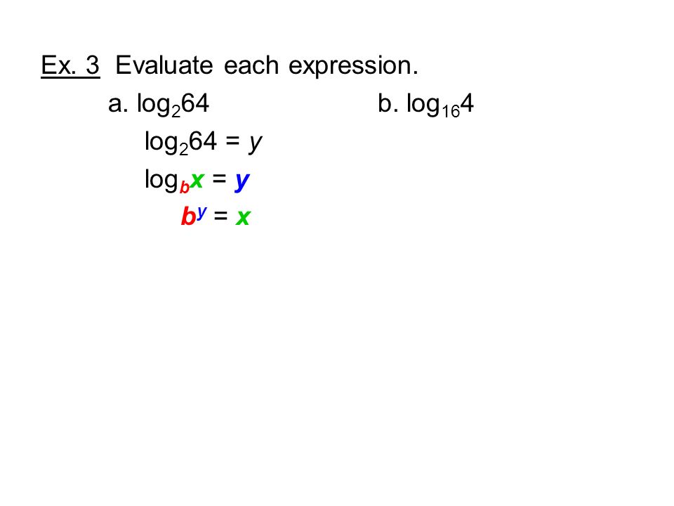 Ex. 3 Evaluate each expression. a. log 2 64 b. log 16 4 log 2 64 = y log b x = y b y = x