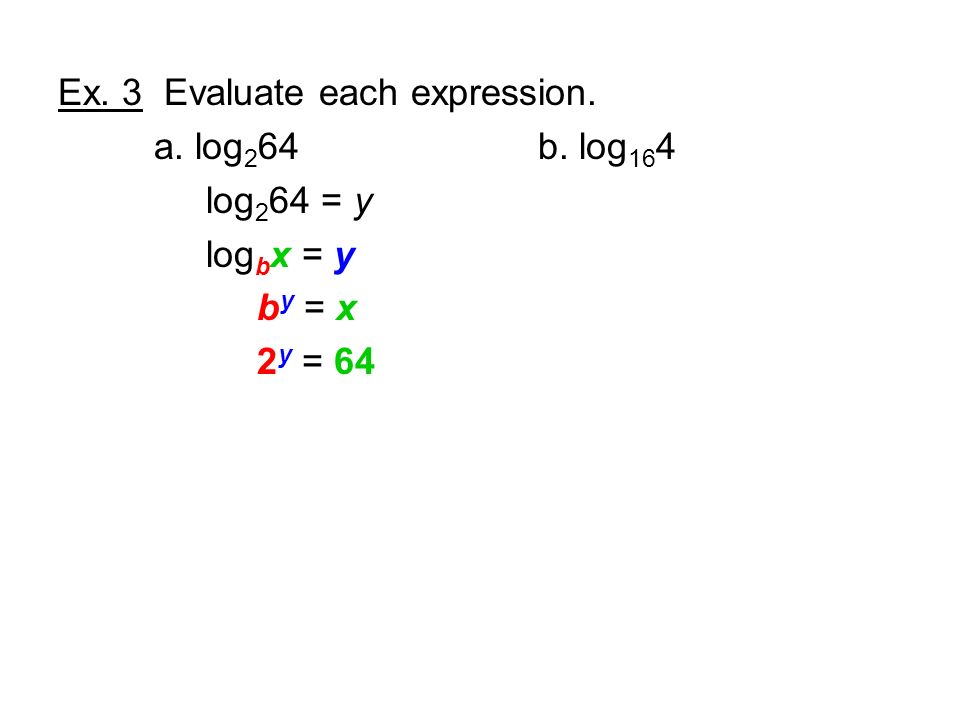 Ex. 3 Evaluate each expression. a. log 2 64 b. log 16 4 log 2 64 = y log b x = y b y = x 2 y = 64