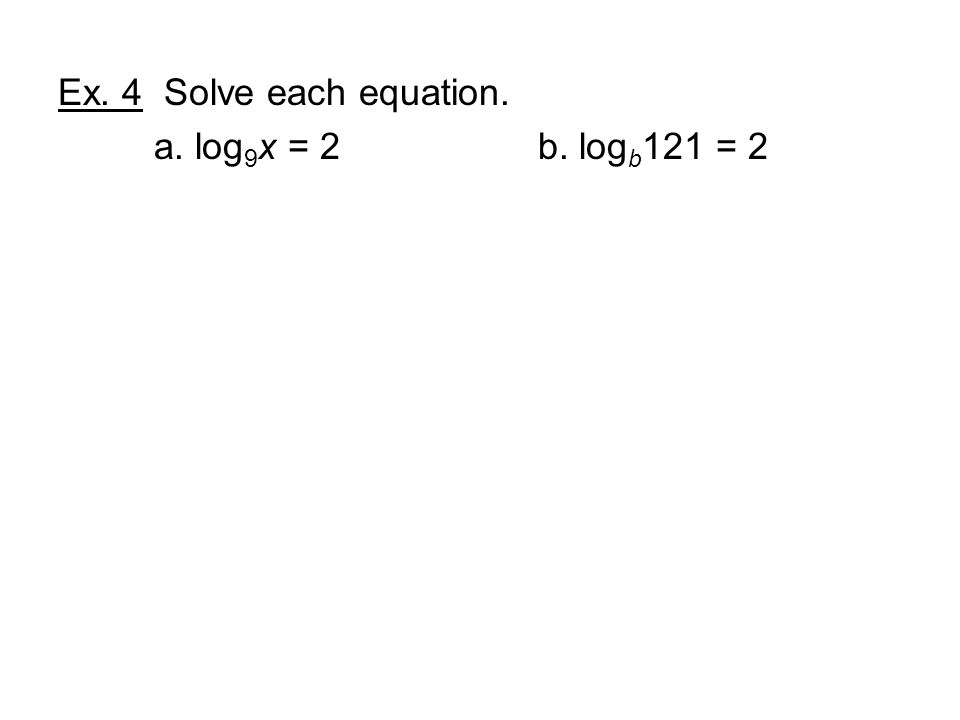 Ex. 4 Solve each equation. a. log 9 x = 2b. log b 121 = 2