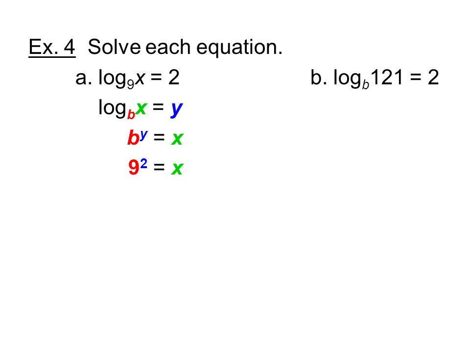 Ex. 4 Solve each equation. a. log 9 x = 2b. log b 121 = 2 log b x = y b y = x 9 2 = x