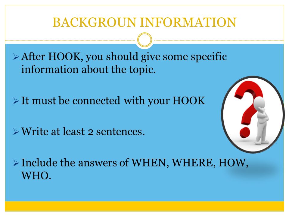 BACKGROUN INFORMATION  After HOOK, you should give some specific information about the topic.