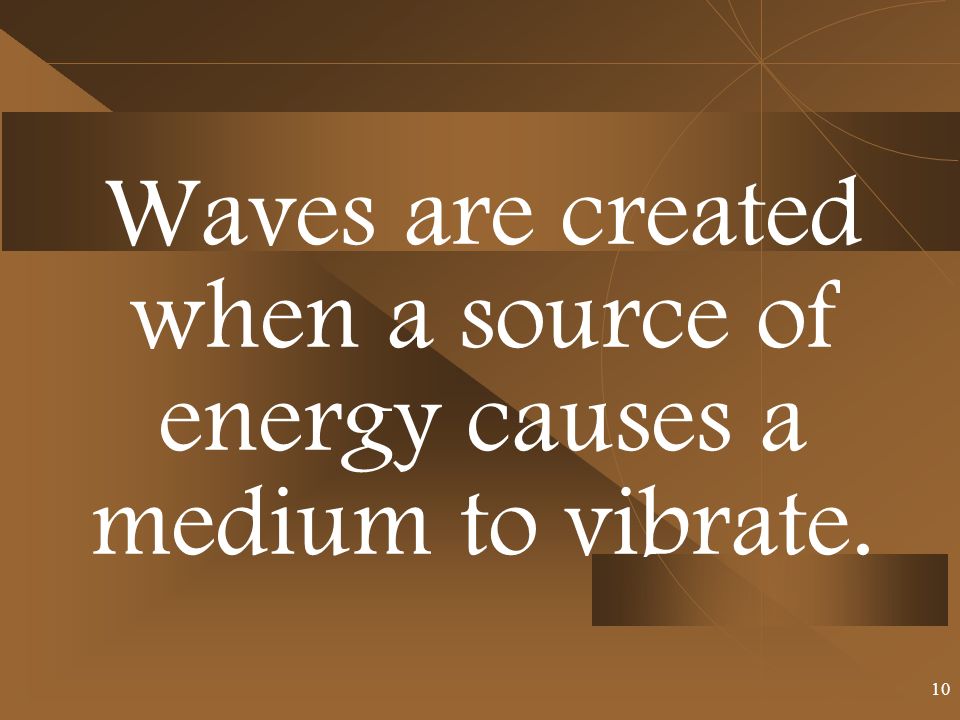 Waves are created when a source of energy causes a medium to vibrate. 10