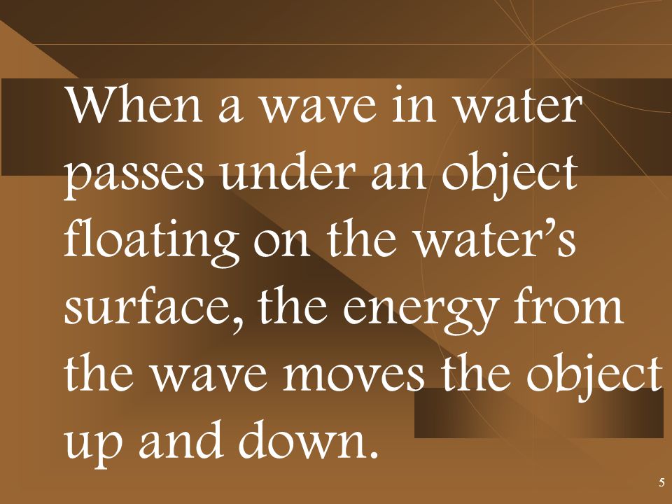 When a wave in water passes under an object floating on the water’s surface, the energy from the wave moves the object up and down.