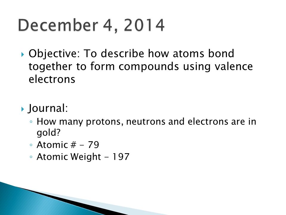  Objective: To describe how atoms bond together to form compounds using valence electrons  Journal: ◦ How many protons, neutrons and electrons are in gold.