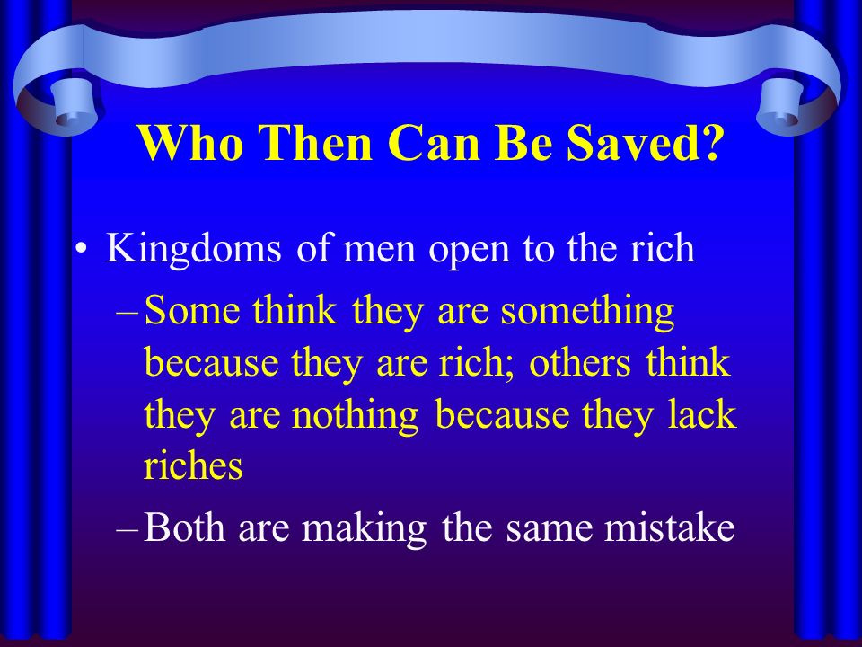 Kingdoms of men open to the rich –Some think they are something because they are rich; others think they are nothing because they lack riches –Both are making the same mistake Who Then Can Be Saved