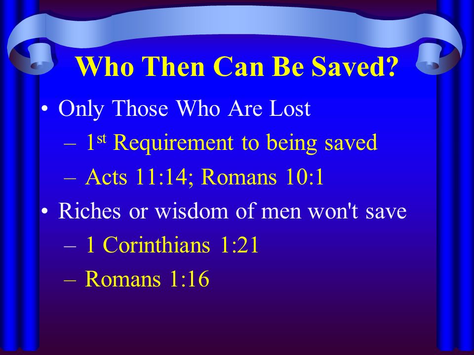 Only Those Who Are Lost – 1 st Requirement to being saved – Acts 11:14; Romans 10:1 Riches or wisdom of men won t save – 1 Corinthians 1:21 – Romans 1:16 Who Then Can Be Saved