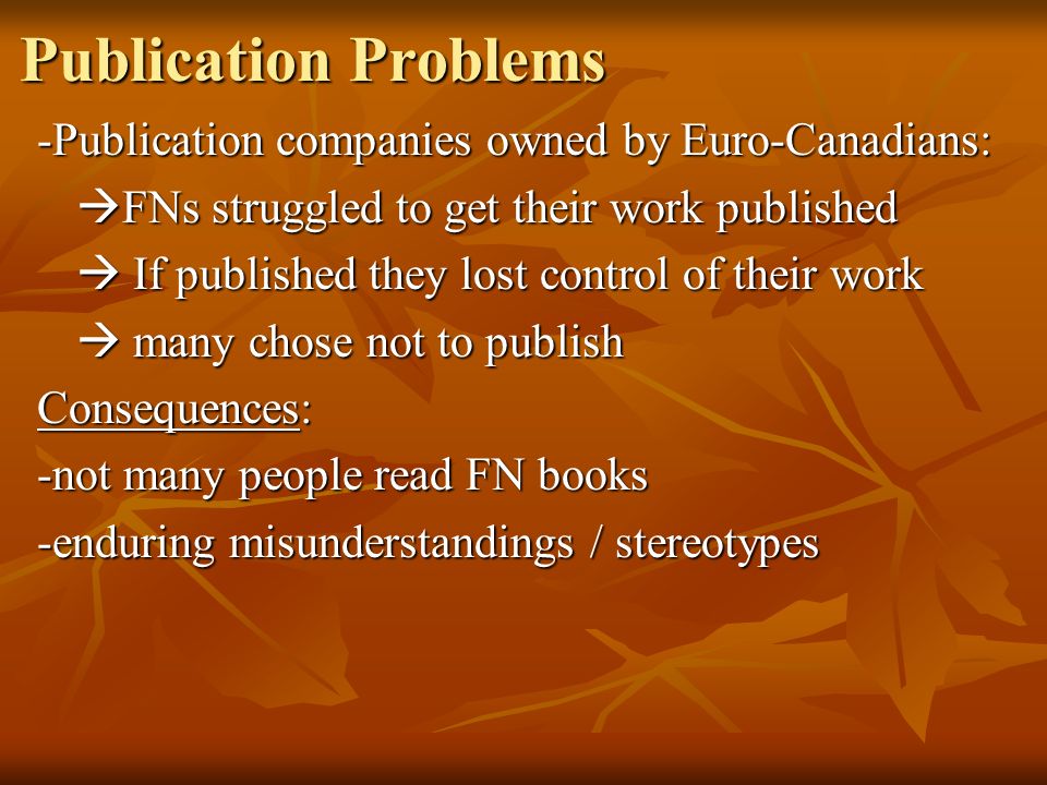 Publication Problems -Publication companies owned by Euro-Canadians:  FNs struggled to get their work published  If published they lost control of their work  many chose not to publish Consequences: -not many people read FN books -enduring misunderstandings / stereotypes