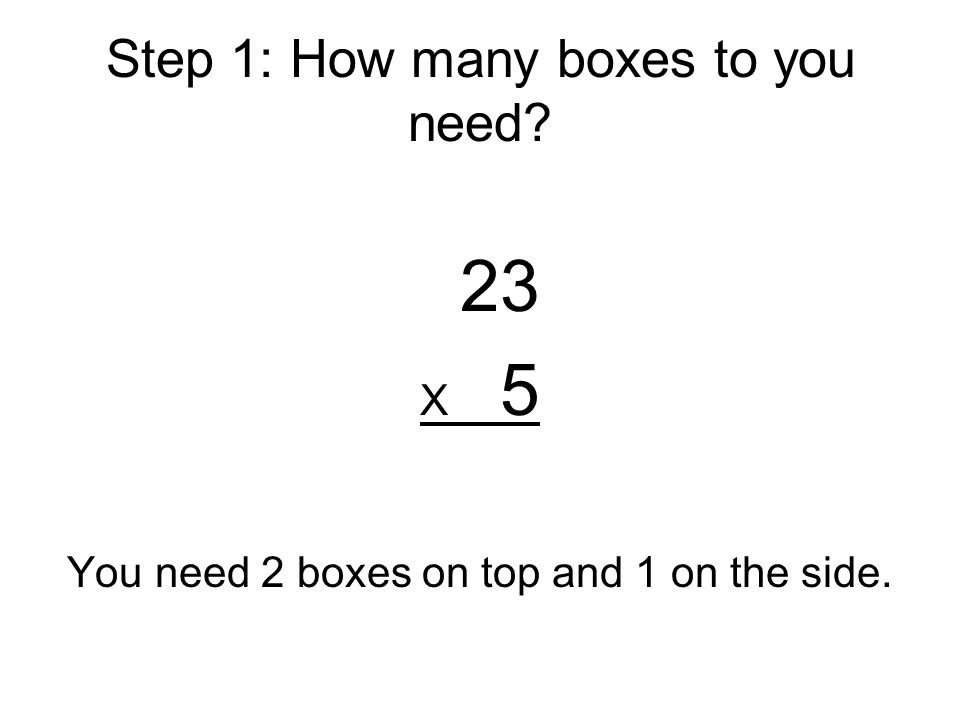 Step 1: How many boxes to you need 23 X 5 You need 2 boxes on top and 1 on the side.