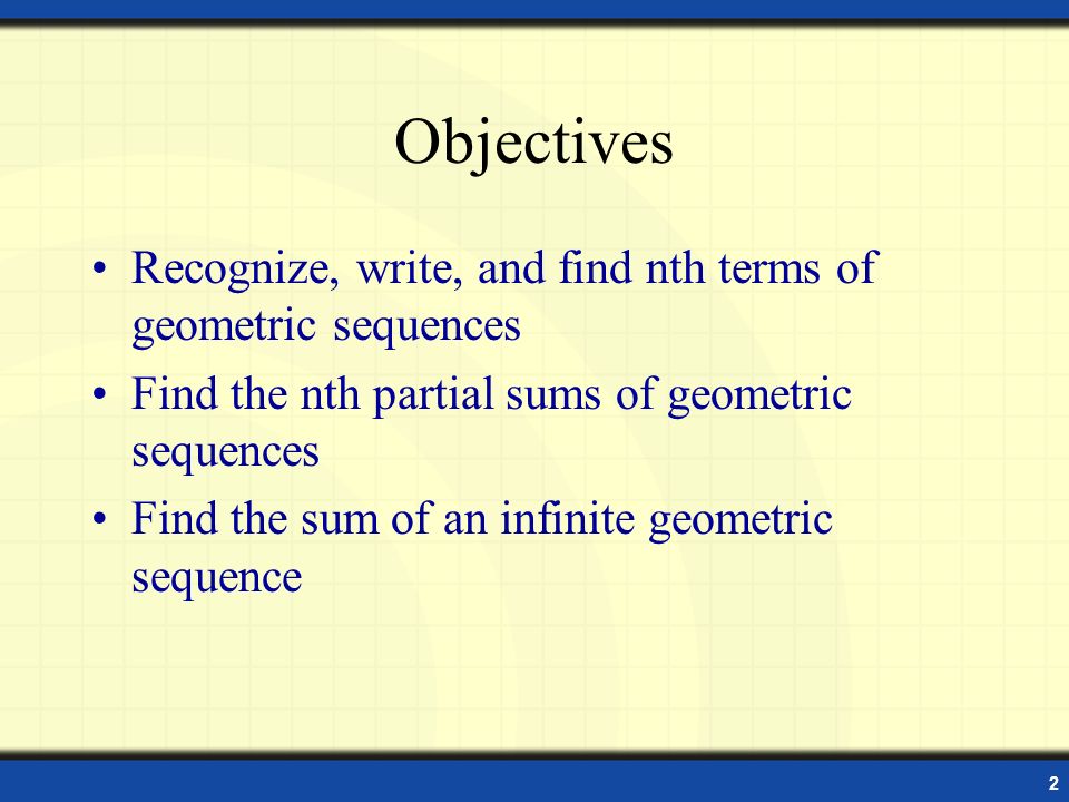 2 Objectives Recognize, write, and find nth terms of geometric sequences Find the nth partial sums of geometric sequences Find the sum of an infinite geometric sequence