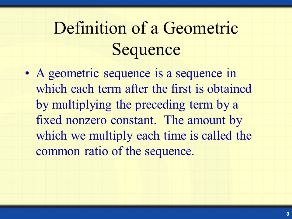 3 Definition of a Geometric Sequence A geometric sequence is a sequence in which each term after the first is obtained by multiplying the preceding term by a fixed nonzero constant.