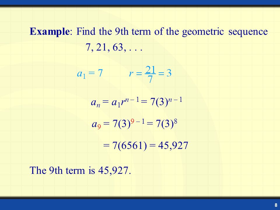8 Example: Find the 9th term of the geometric sequence 7, 21, 63,...