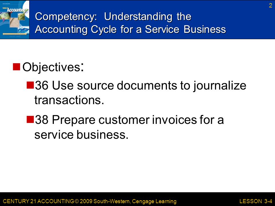 CENTURY 21 ACCOUNTING © 2009 South-Western, Cengage Learning Competency: Understanding the Accounting Cycle for a Service Business 2 LESSON 3-4 Objectives : 36 Use source documents to journalize transactions.
