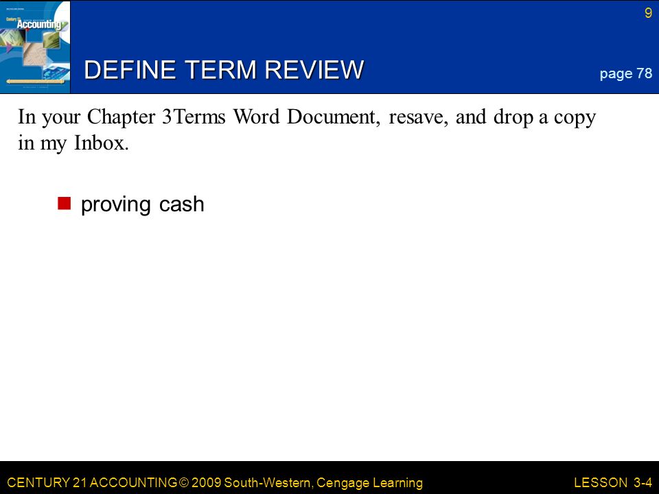CENTURY 21 ACCOUNTING © 2009 South-Western, Cengage Learning 9 LESSON 3-4 DEFINE TERM REVIEW proving cash page 78 In your Chapter 3Terms Word Document, resave, and drop a copy in my Inbox.