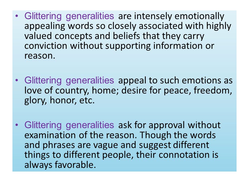 Glittering generalities are intensely emotionally appealing words so closely associated with highly valued concepts and beliefs that they carry conviction without supporting information or reason.