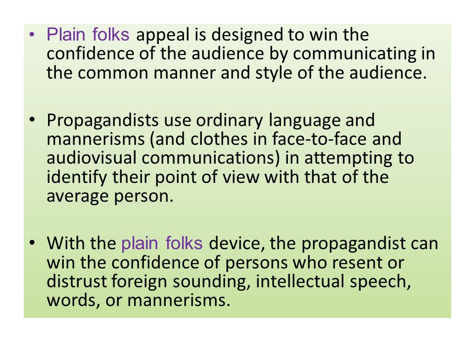 Plain folks appeal is designed to win the confidence of the audience by communicating in the common manner and style of the audience.